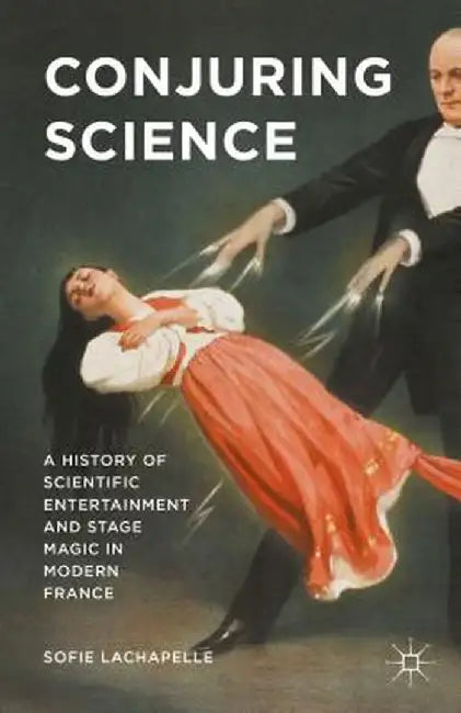 Conjuring Science: A History of Scientific Entertainment and Stage Magic in Modern France by Sofie LaChapelle