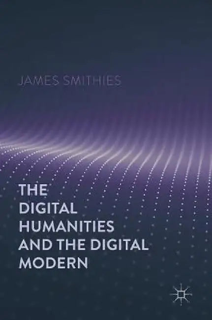 The Digital Humanities and the Digital Modern by James Smithies