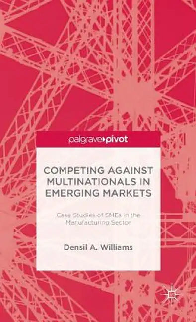 Competing Against Multinationals in Emerging Markets: Case Studies of SMEs in the Manufacturing Sector by D. Williams
