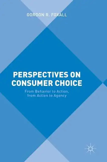 Perspectives on Consumer Choice: From Behavior to Action, from Action to Agency by Gordon R. Foxall