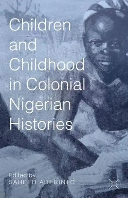 Children and Childhood in Colonial Nigerian Histories by S. Aderinto