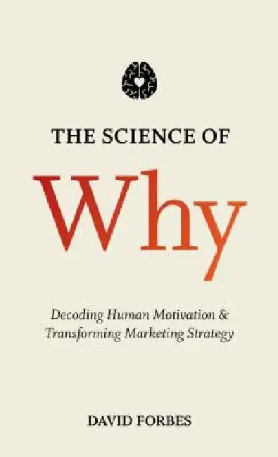 The Science of Why: Decoding Human Motivation and Transforming Marketing Strategy by D. Forbes