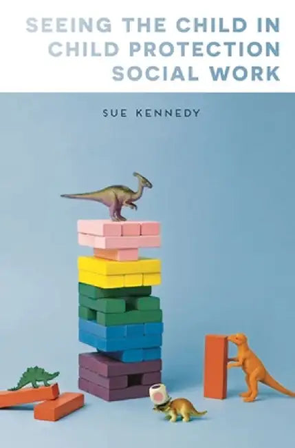 Seeing the Child in Child Protection Social Work by Sue Kennedy