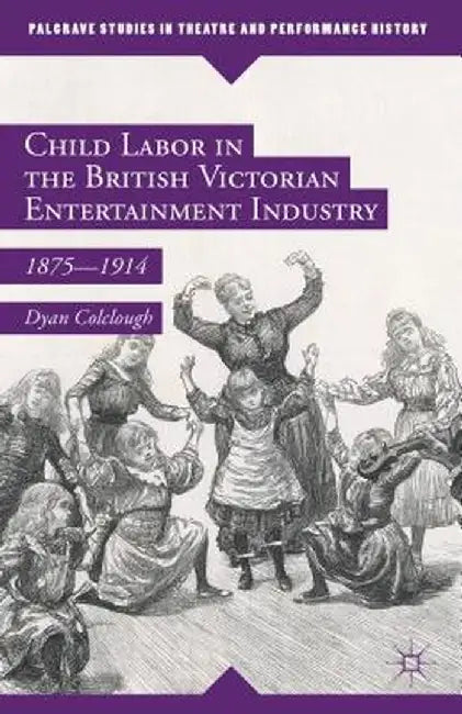 Child Labor in the British Victorian Entertainment Industry: 1875-1914 by Dyan Colclough
