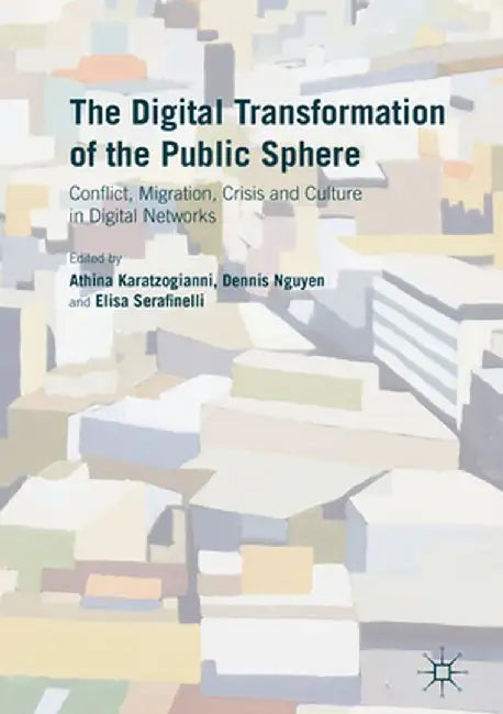 The Digital Transformation of the Public Sphere: Conflict, Migration, Crisis and Culture in Digital Networks by Athina Karatzogianni