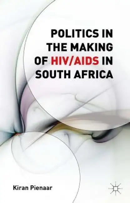 Politics in the Making of HIV/AIDS in South Africa by K. Pienaar