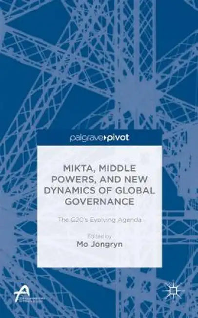 Mikta, Middle Powers, and New Dynamics of Global Governance: The G20's Evolving Agenda by J. Mo