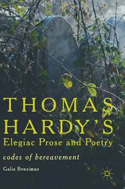 Thomas Hardy's Elegiac Prose and Poetry: Codes of Bereavement by Galia Benziman