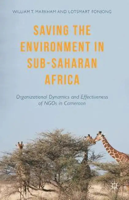 Saving the Environment in Sub-Saharan Africa: Organizational Dynamics and Effectiveness of NGOs in Cameroon by William T. Markham