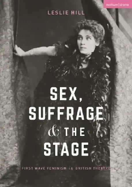 Sex, Suffrage and the Stage: First Wave Feminism in British Theatre by Leslie Hill