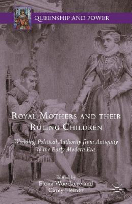 Royal Mothers and Their Ruling Children: Wielding Political Authority from Antiquity to the Early Modern Era by Elena Woodacre, Carey Fleiner