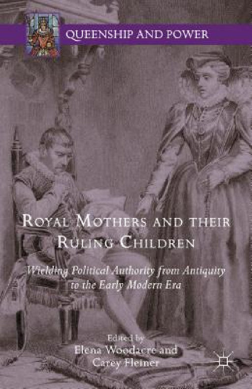 Royal Mothers and Their Ruling Children: Wielding Political Authority from Antiquity to the Early Modern Era by Elena Woodacre, Carey Fleiner