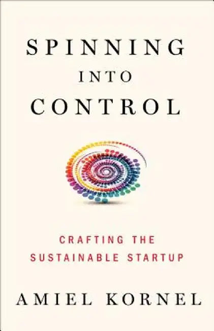 Spinning Into Control: Improvising the Sustainable Startup by Amiel Kornel