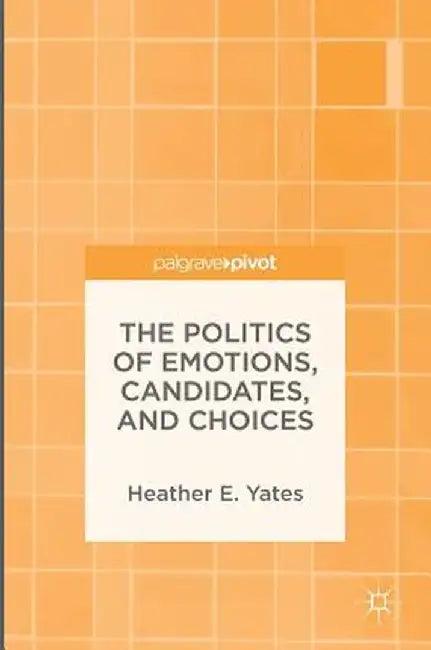 The Politics of Emotions, Candidates, and Choices by Heather E. Yates