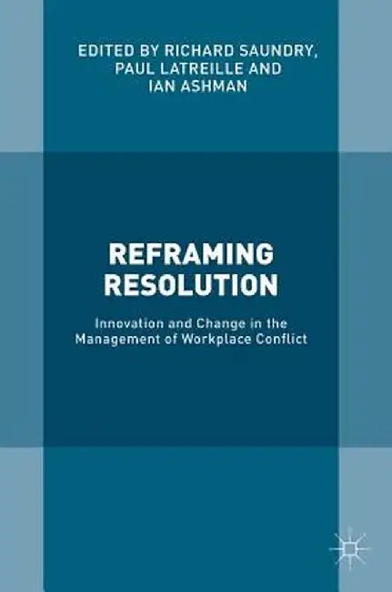 Reframing Resolution: Innovation and Change in the Management of Workplace Conflict by Richard Saundry