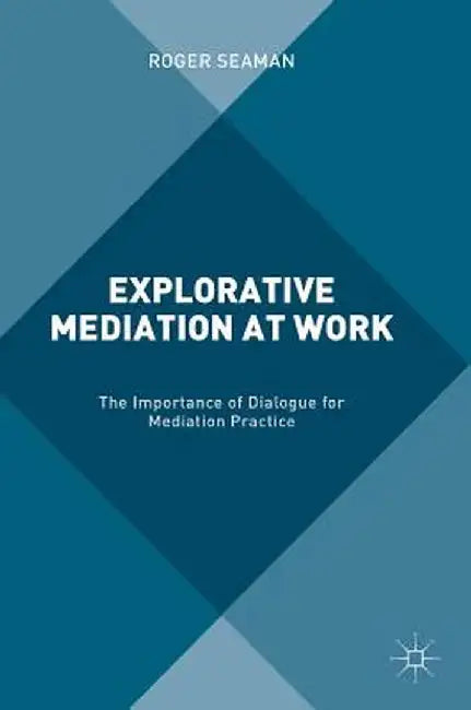 Explorative Mediation at Work: The Importance of Dialogue for Mediation Practice by Roger Seaman