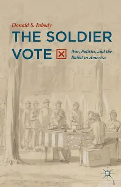 The Soldier Vote: War, Politics, and the Ballot in America by Donald S. Inbody