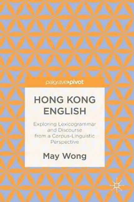 Hong Kong English: Exploring Lexicogrammar and Discourse from a Corpus-Linguistic Perspective by May Wong