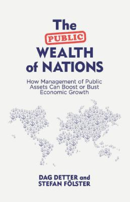 The Public Wealth of Nations: How Management of Public Assets Can Boost or Bust Economic Growth by Dag Detter, Stefan Fölster