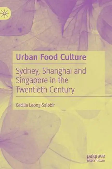 Urban Food Culture: Sydney, Shanghai and Singapore in the Twentieth Century by Cecilia Leong-Salobir