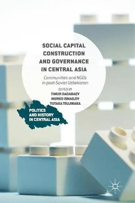 Social Capital Construction and Governance in Central Asia: Communities and NGOs in Post-Soviet Uzbekistan by Timur Dadabaev