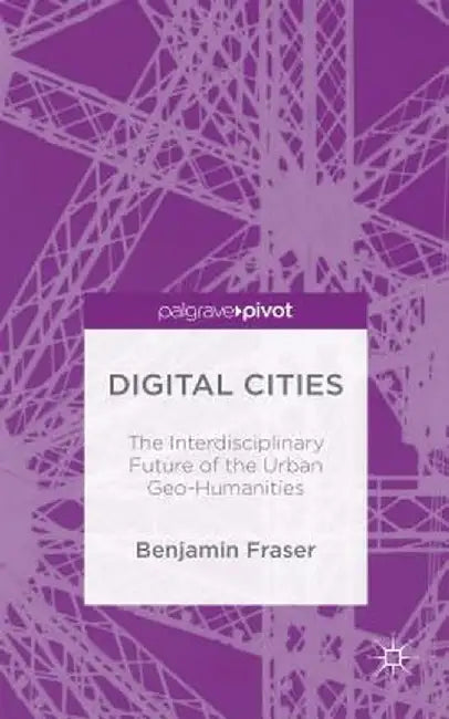 Digital Cities: The Interdisciplinary Future of the Urban Geo-Humanities by Benjamin Fraser