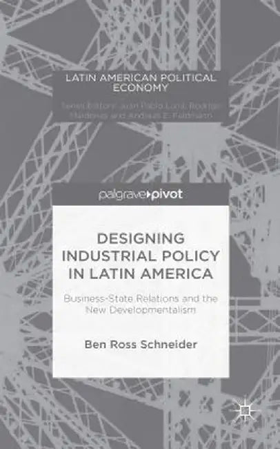 Designing Industrial Policy in Latin America: Business-State Relations and the New Developmentalism by B. Schneider