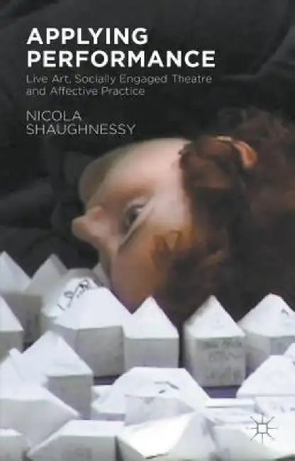 Applying Performance: Live Art, Socially Engaged Theatre and Affective Practice by N. Shaughnessy