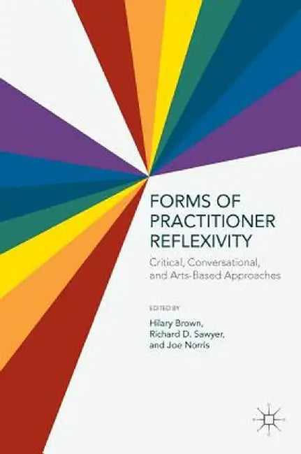 Forms of Practitioner Reflexivity: Critical, Conversational, and Arts-Based Approaches by Hilary Brown