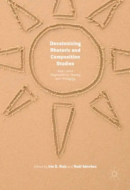 Decolonizing Rhetoric and Composition Studies: New Latinx Keywords for Theory and Pedagogy by Iris D. Ruiz
