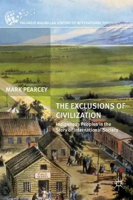 The Exclusions of Civilization: Indigenous Peoples in the Story of International Society by Mark Pearcey