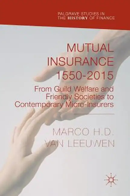 Mutual Insurance 1550-2015: From Guild Welfare and Friendly Societies to Contemporary Micro-Insurers by Marco H. D. Van Leeuwen
