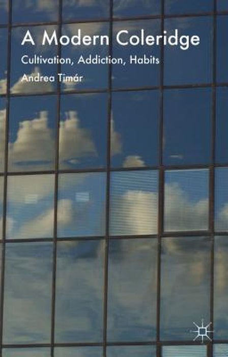 A Modern Coleridge: Cultivation, Addiction, Habits by Andrea Timàr