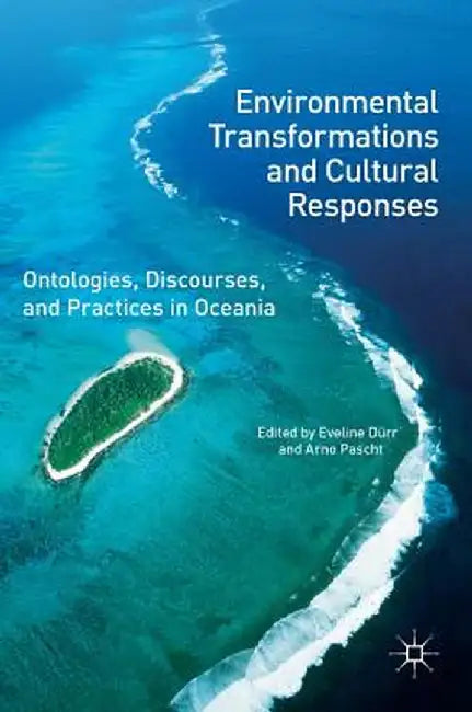 Environmental Transformations and Cultural Responses: Ontologies, Discourses, and Practices in Oceania by Eveline Dürr