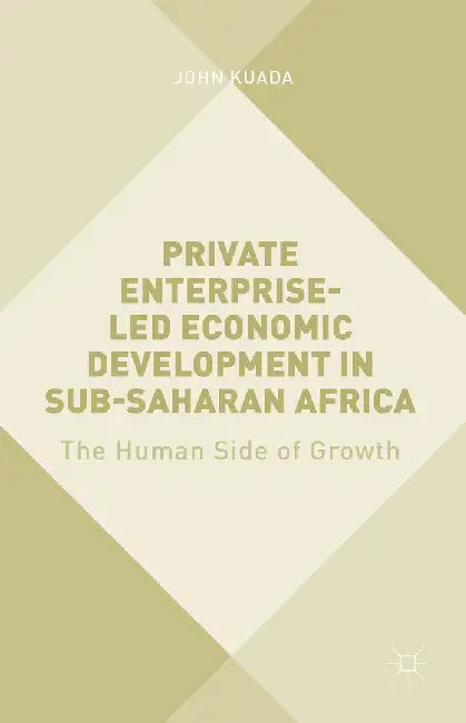 Private Enterprise-Led Economic Development in Sub-Saharan Africa: The Human Side of Growth by John Kuada