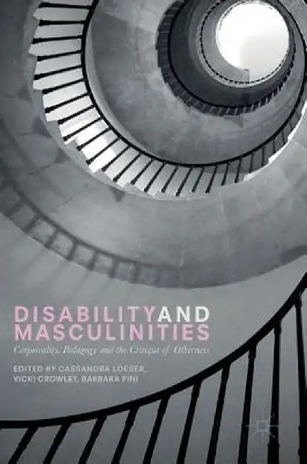 Disability and Masculinities: Corporeality, Pedagogy and the Critique of Otherness by Cassandra Loeser