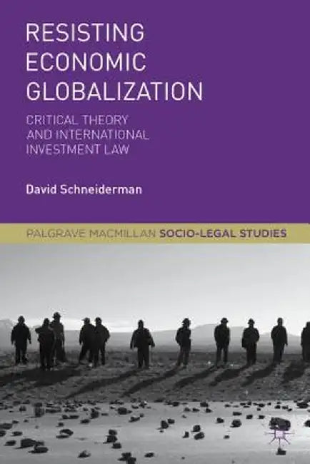 Resisting Economic Globalization: Critical Theory and International Investment Law by D. Schneiderman