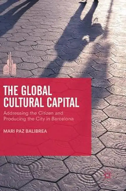 The Global Cultural Capital: Addressing the Citizen and Producing the City in Barcelona by Mari Paz Balibrea
