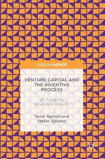 Venture Capital and the Inventive Process: VC Funds for Ideas-Led Growth by Tamir Agmon