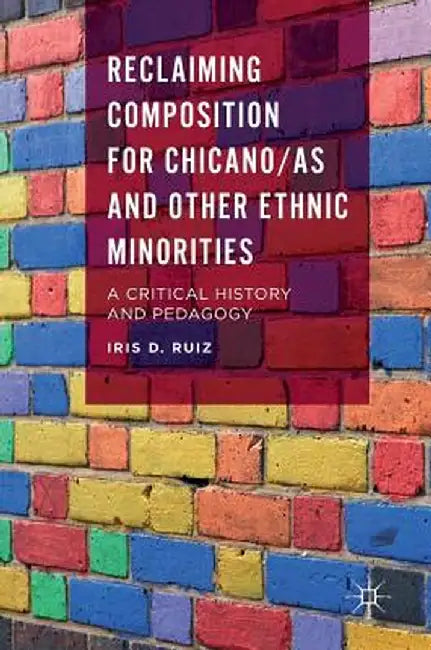 Reclaiming Composition for Chicano/As and Other Ethnic Minorities: A Critical History and Pedagogy by Iris D. Ruiz