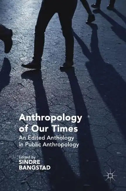 Anthropology of Our Times: An Edited Anthology in Public Anthropology by Sindre Bangstad