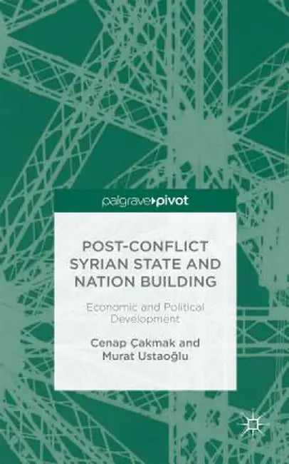 Post-Conflict Syrian State and Nation Building: Economic and Political Development by C. Çakmak