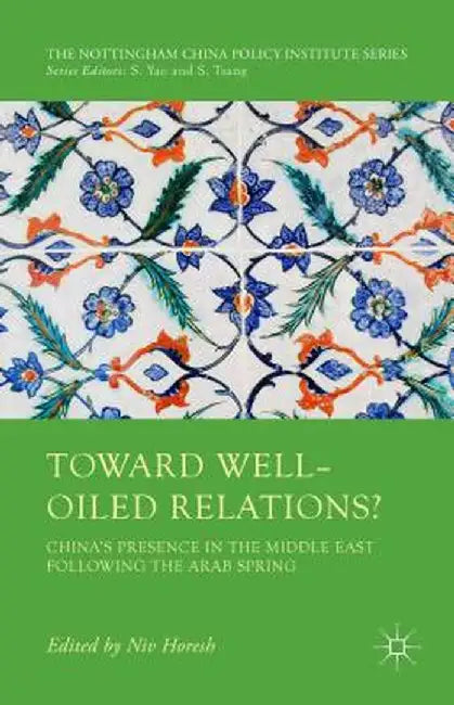 Toward Well-Oiled Relations?: China's Presence in the Middle East Following the Arab Spring by Niv Horesh