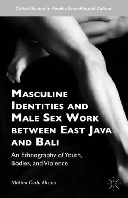 Masculine Identities and Male Sex Work Between East Java and Bali: An Ethnography of Youth, Bodies, and Violence by Matteo Carlo Alcano