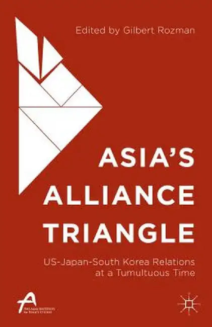 Asia's Alliance Triangle: Us-Japan-South Korea Relations at a Tumultuous Time by Gilbert Rozman
