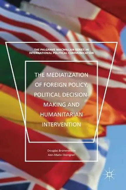 The Mediatization of Foreign Policy, Political Decision-Making and Humanitarian Intervention by Douglas Brommesson