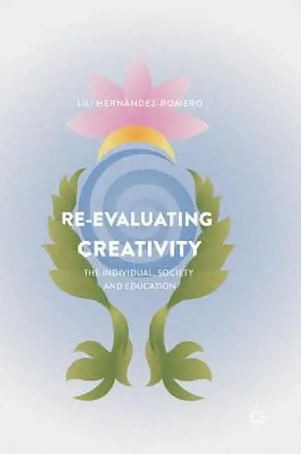 Re-Evaluating Creativity: The Individual, Society and Education by Lili Hernández-Romero