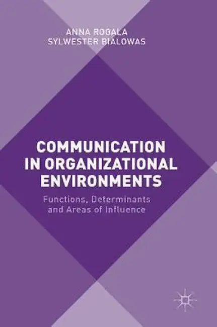 Communication in Organizational Environments: Functions, Determinants and Areas of Influence by Anna Rogala