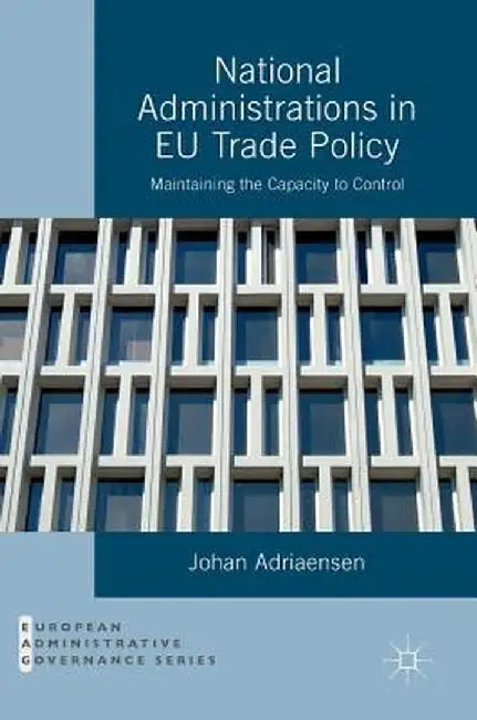 National Administrations in EU Trade Policy: Maintaining the Capacity to Control by Johan Adriaensen