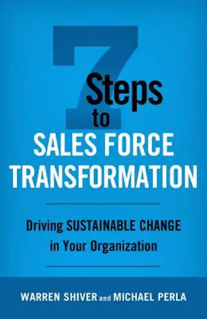 7 Steps to Sales Force Transformation: Driving Sustainable Change in Your Organization by Warren Shiver